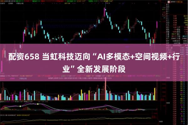 配资658 当虹科技迈向“AI多模态+空间视频+行业”全新发展阶段