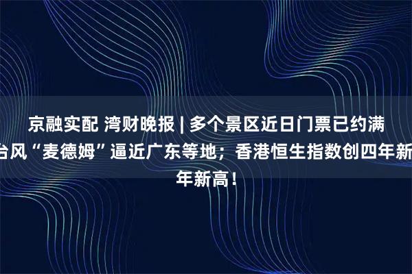 京融实配 湾财晚报 | 多个景区近日门票已约满；台风“麦德姆”逼近广东等地；香港恒生指数创四年新高！