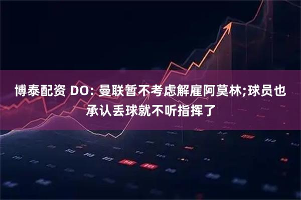 博泰配资 DO: 曼联暂不考虑解雇阿莫林;球员也承认丢球就不听指挥了