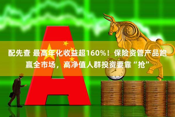 配先查 最高年化收益超160%！保险资管产品跑赢全市场，高净值人群投资要靠“抢”