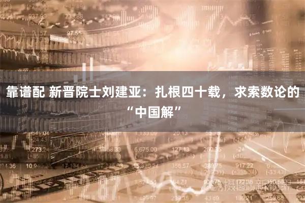 靠谱配 新晋院士刘建亚:扎根四十载,求索数论的“中国解”