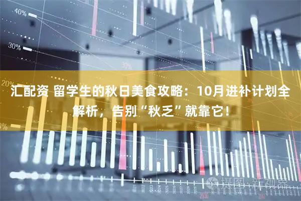 汇配资 留学生的秋日美食攻略：10月进补计划全解析，告别“秋乏”就靠它！