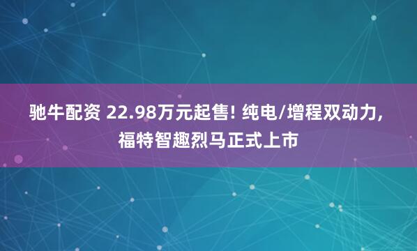 驰牛配资 22.98万元起售! 纯电/增程双动力, 福特智趣烈马正式上市