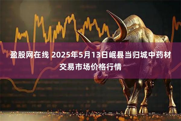 盈股网在线 2025年5月13日岷县当归城中药材交易市场价格行情