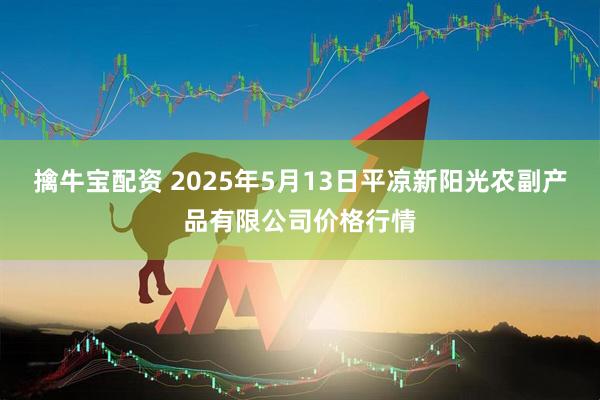 擒牛宝配资 2025年5月13日平凉新阳光农副产品有限公司价格行情