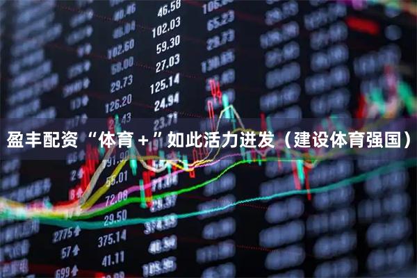 盈丰配资 “体育＋”如此活力迸发（建设体育强国）