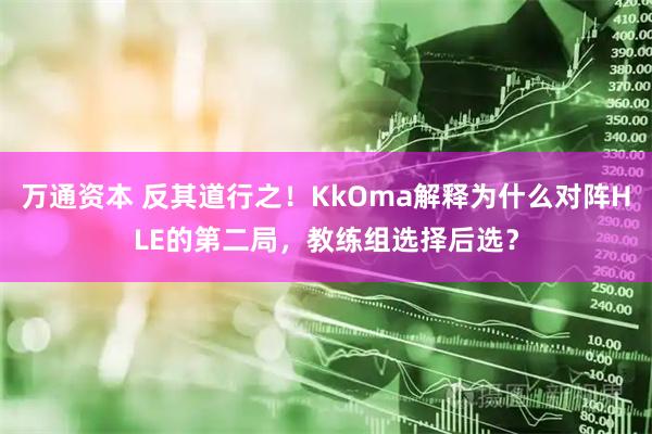 万通资本 反其道行之！KkOma解释为什么对阵HLE的第二局，教练组选择后选？