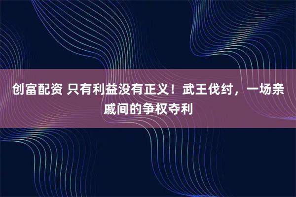 创富配资 只有利益没有正义！武王伐纣，一场亲戚间的争权夺利