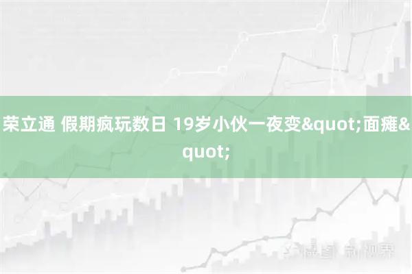 荣立通 假期疯玩数日 19岁小伙一夜变"面瘫"
