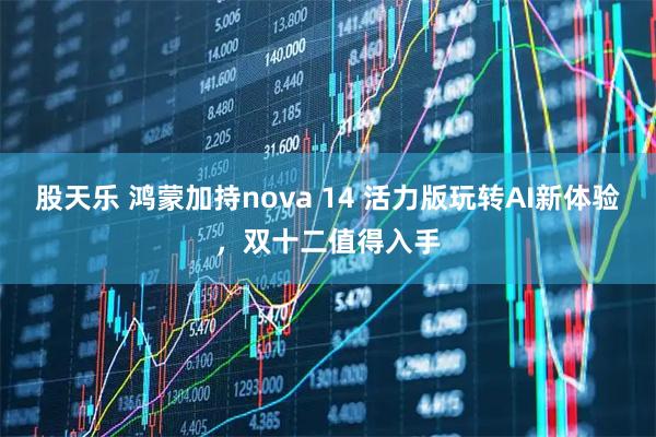 股天乐 鸿蒙加持nova 14 活力版玩转AI新体验，双十二值得入手