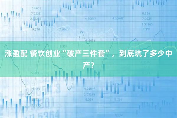 涨盈配 餐饮创业“破产三件套”，到底坑了多少中产？