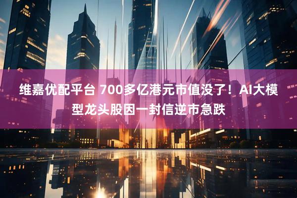 维嘉优配平台 700多亿港元市值没了！AI大模型龙头股因一封信逆市急跌