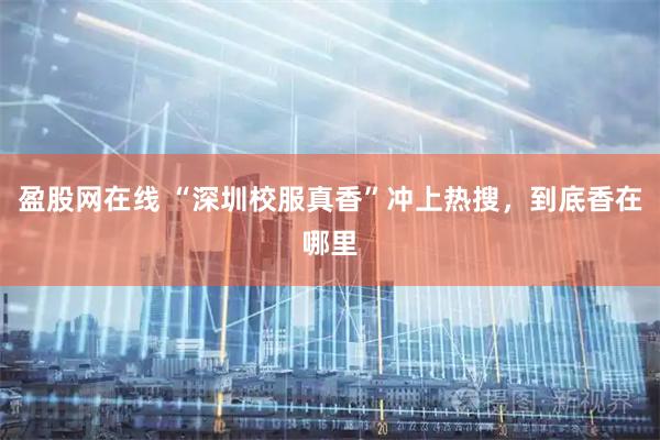 盈股网在线 “深圳校服真香”冲上热搜，到底香在哪里