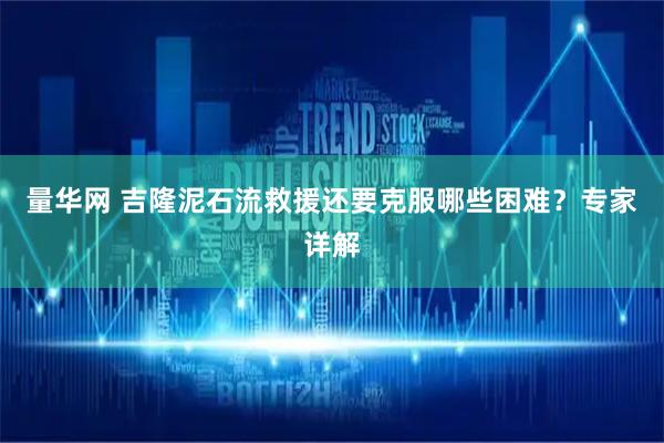 量华网 吉隆泥石流救援还要克服哪些困难？专家详解