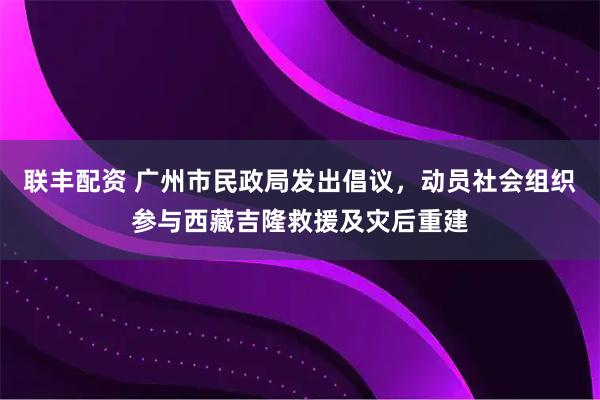 联丰配资 广州市民政局发出倡议，动员社会组织参与西藏吉隆救援及灾后重建